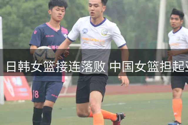 日韩女篮接连落败 中国女篮担起亚洲重任